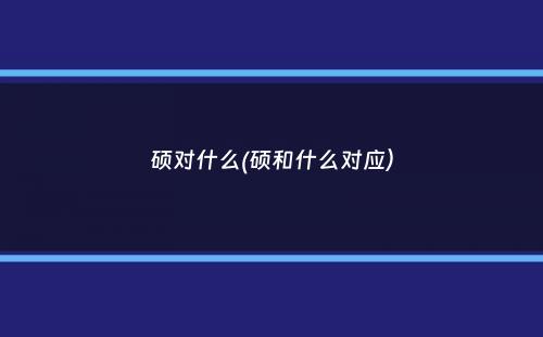 硕对什么(硕和什么对应）