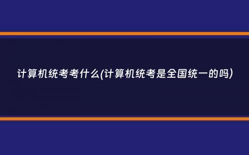 计算机统考考什么(计算机统考是全国统一的吗）