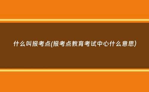 什么叫报考点(报考点教育考试中心什么意思）