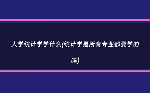 大学统计学学什么(统计学是所有专业都要学的吗）