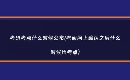 考研考点什么时候公布(考研网上确认之后什么时候出考点）