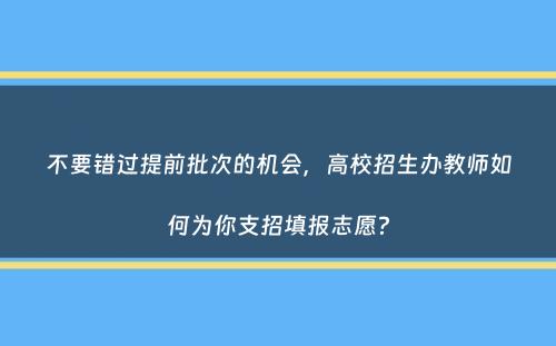 不要错过提前批次的机会，高校招生办教师如何为你支招填报志愿？