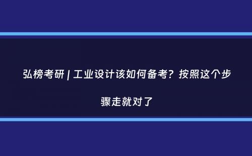 弘榜考研 | 工业设计该如何备考？按照这个步骤走就对了