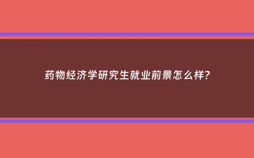 药物经济学研究生就业前景怎么样？