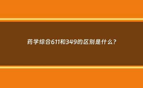 药学综合611和349的区别是什么？