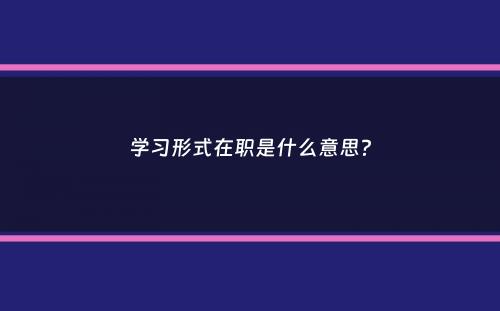 学习形式在职是什么意思？