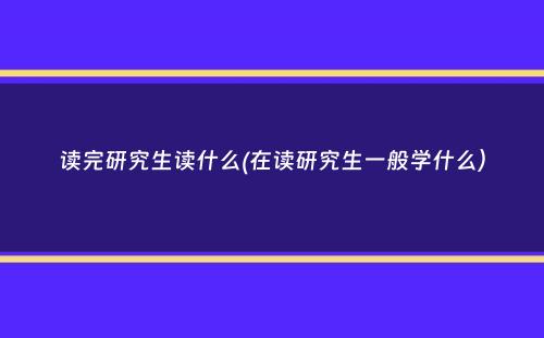 读完研究生读什么(在读研究生一般学什么）