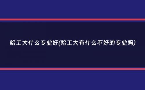 哈工大什么专业好(哈工大有什么不好的专业吗）