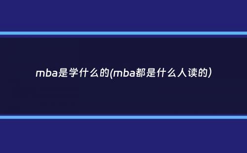 mba是学什么的(mba都是什么人读的）