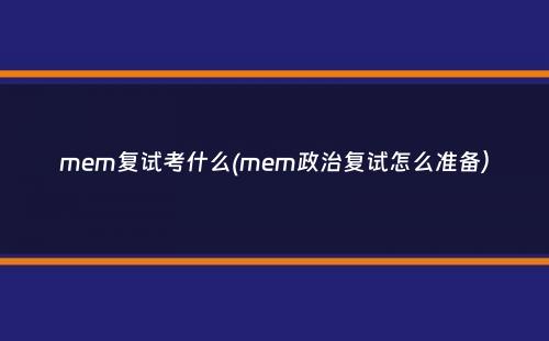 mem复试考什么(mem政治复试怎么准备）