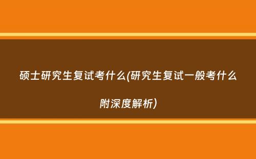 硕士研究生复试考什么(研究生复试一般考什么附深度解析）