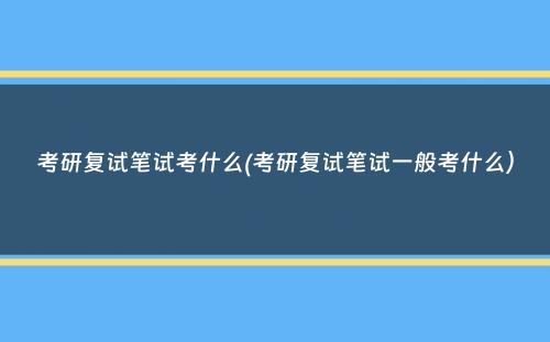 考研复试笔试考什么(考研复试笔试一般考什么）