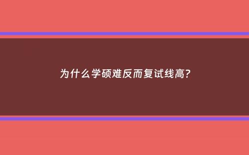 为什么学硕难反而复试线高？