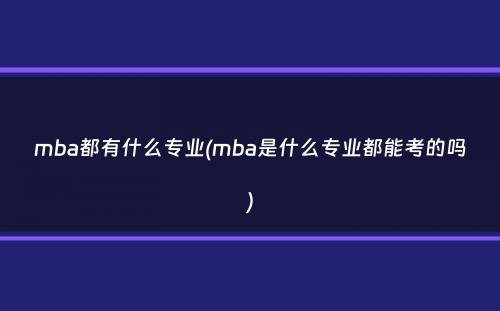 mba都有什么专业(mba是什么专业都能考的吗）