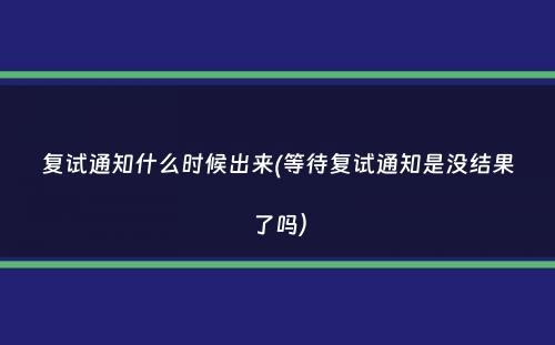 复试通知什么时候出来(等待复试通知是没结果了吗）