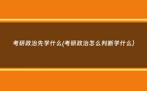 考研政治先学什么(考研政治怎么判断学什么）