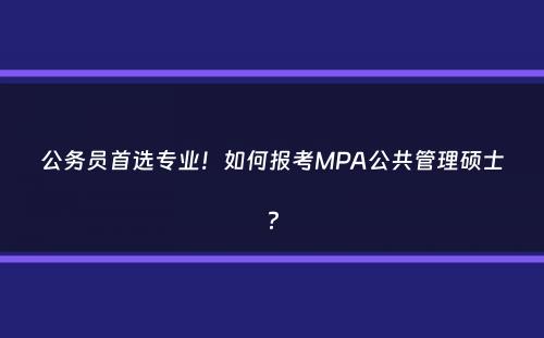 公务员首选专业！如何报考MPA公共管理硕士？