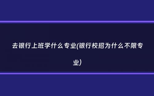 去银行上班学什么专业(银行校招为什么不限专业）