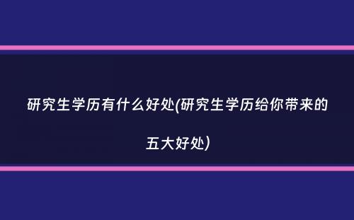 研究生学历有什么好处(研究生学历给你带来的五大好处）