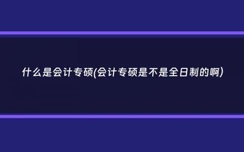 什么是会计专硕(会计专硕是不是全日制的啊）