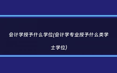 会计学授予什么学位(会计学专业授予什么类学士学位）