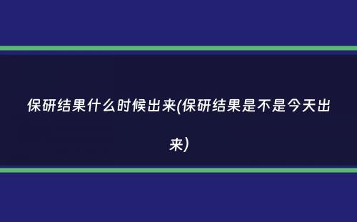 保研结果什么时候出来(保研结果是不是今天出来）