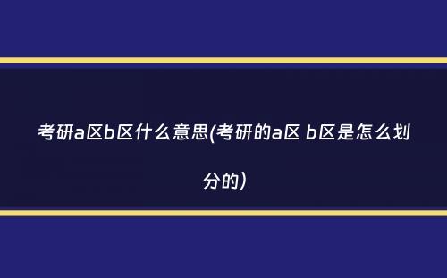 考研a区b区什么意思(考研的a区 b区是怎么划分的）