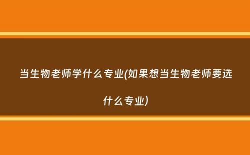 当生物老师学什么专业(如果想当生物老师要选什么专业）