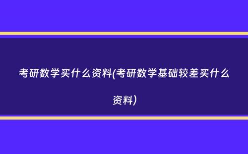 考研数学买什么资料(考研数学基础较差买什么资料）