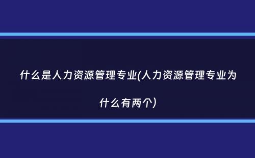 什么是人力资源管理专业(人力资源管理专业为什么有两个）