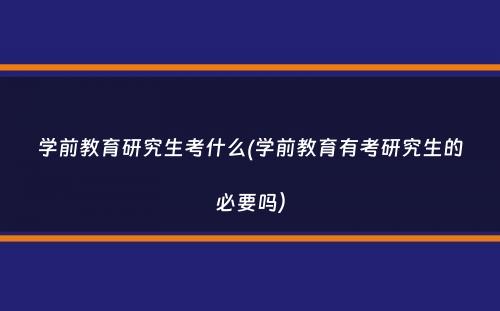 学前教育研究生考什么(学前教育有考研究生的必要吗）