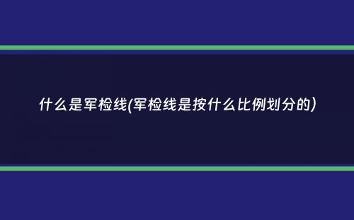 什么是军检线(军检线是按什么比例划分的）