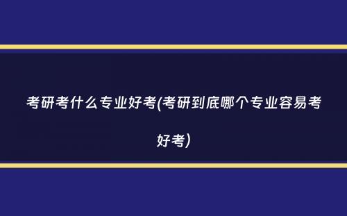 考研考什么专业好考(考研到底哪个专业容易考好考）