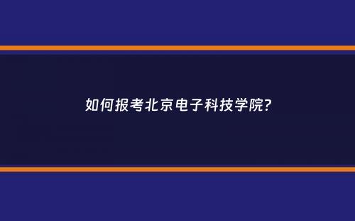 如何报考北京电子科技学院？