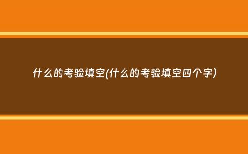 什么的考验填空(什么的考验填空四个字）