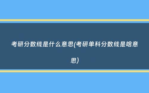 考研分数线是什么意思(考研单科分数线是啥意思）