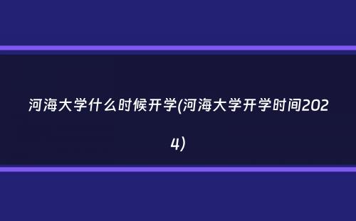 河海大学什么时候开学(河海大学开学时间2024）