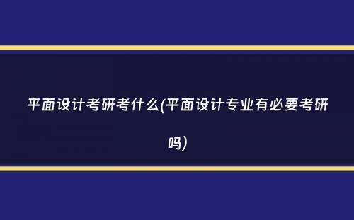 平面设计考研考什么(平面设计专业有必要考研吗）