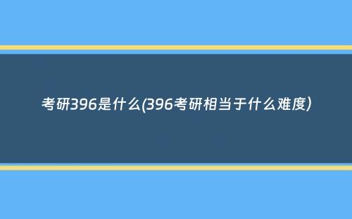 考研396是什么(396考研相当于什么难度）