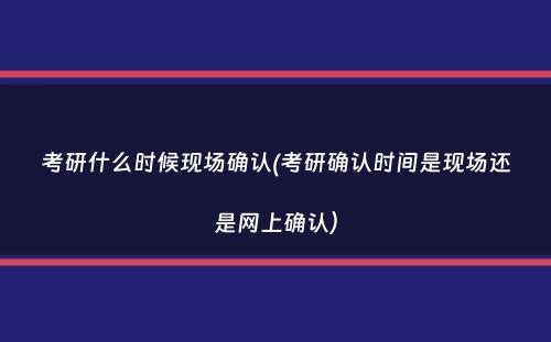 考研什么时候现场确认(考研确认时间是现场还是网上确认）