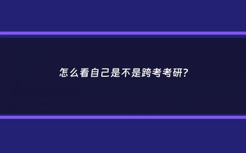 怎么看自己是不是跨考考研？