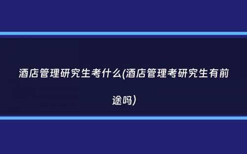 酒店管理研究生考什么(酒店管理考研究生有前途吗）