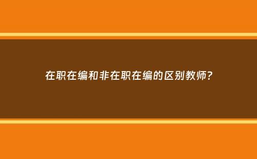 在职在编和非在职在编的区别教师？