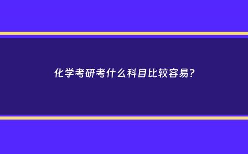 化学考研考什么科目比较容易？