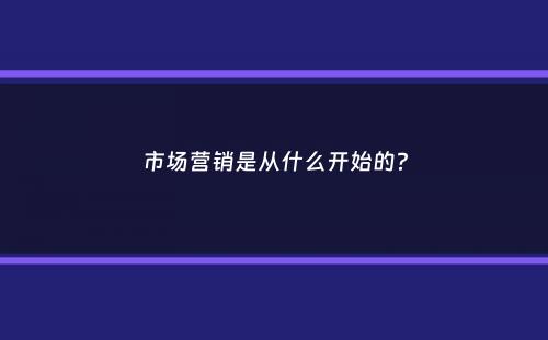 市场营销是从什么开始的？