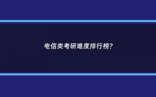 电信类考研难度排行榜？