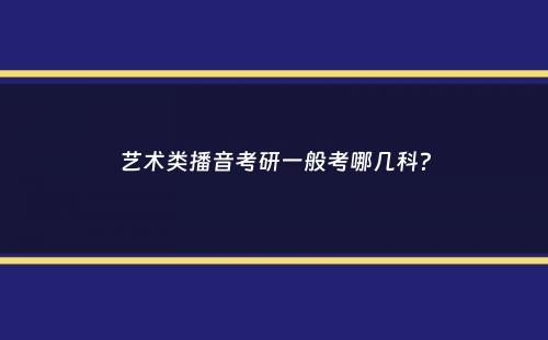 艺术类播音考研一般考哪几科？