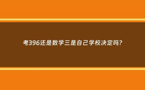 考396还是数学三是自己学校决定吗？