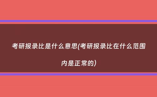 考研报录比是什么意思(考研报录比在什么范围内是正常的）