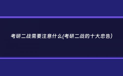 考研二战需要注意什么(考研二战的十大忠告）